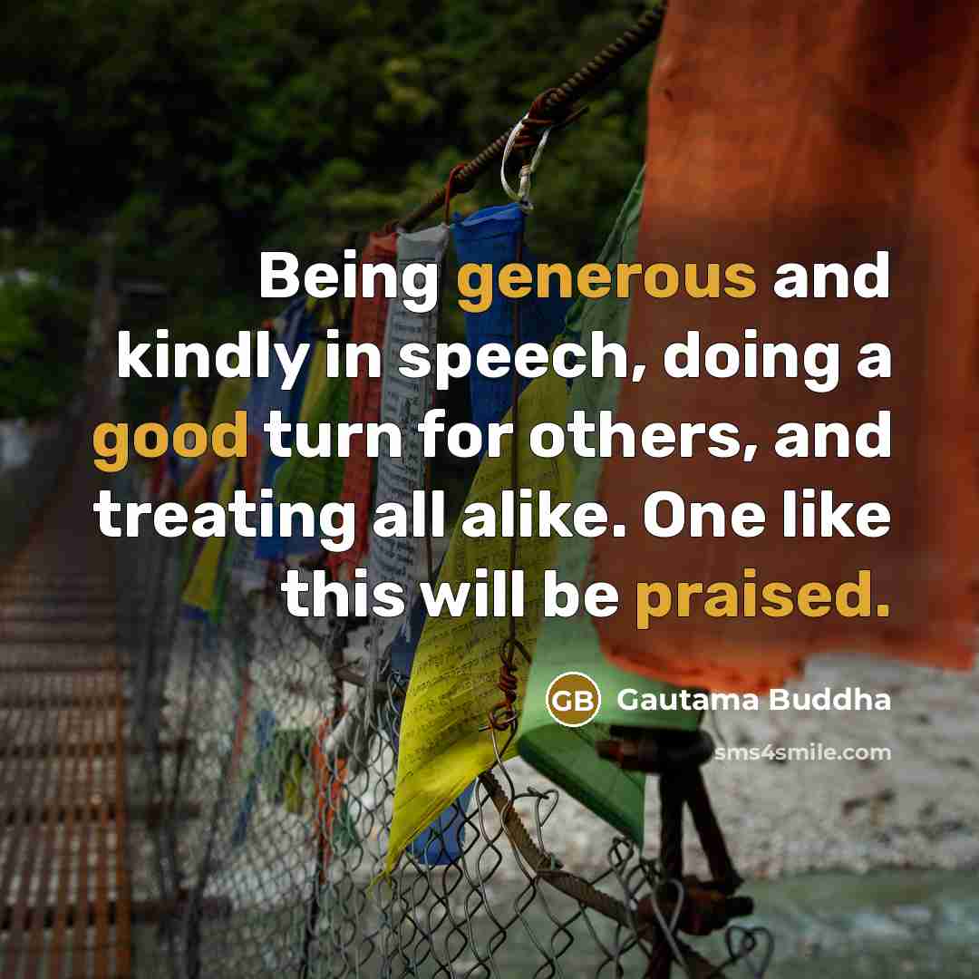 “Being generous and kindly in speech, doing a good turn for others, and treating all alike. One like this will be praised.” quote by Gautama Buddha