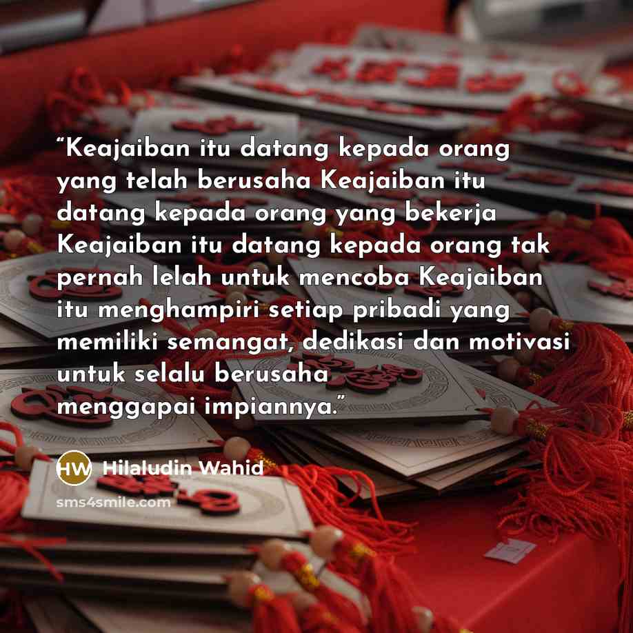 “Keajaiban itu datang kepada orang yang telah berusaha Keajaiban itu datang kepada orang yang bekerja Keajaiban itu datang kepada orang tak pernah lelah untuk mencoba Keajaiban itu menghampiri setiap pribadi yang memiliki semangat, dedikasi dan motivasi untuk selalu berusaha menggapai impiannya.” quote by Hilaludin Wahid