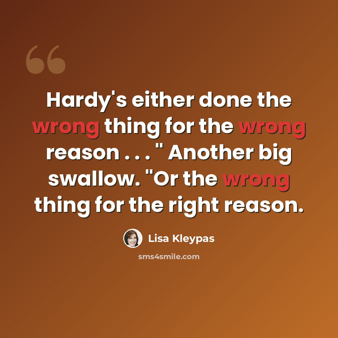 “Hardy's either done the wrong thing for the wrong reason . . . " Another big swallow. "Or the wrong thing for the right reason.” quote by Lisa Kleypas