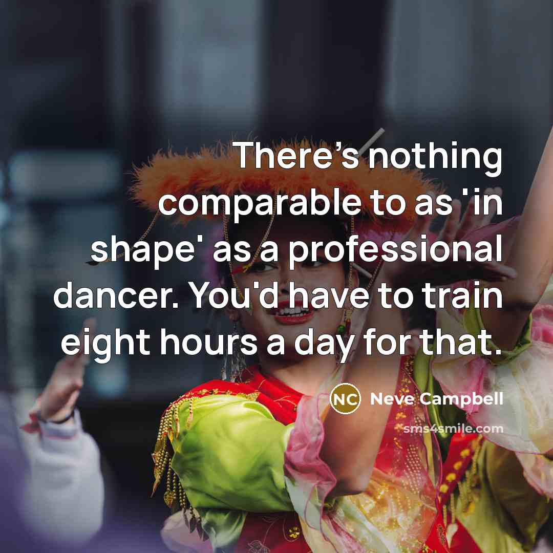 “There's nothing comparable to as 'in shape' as a professional dancer. You'd have to train eight hours a day for that.” quote by Neve Campbell