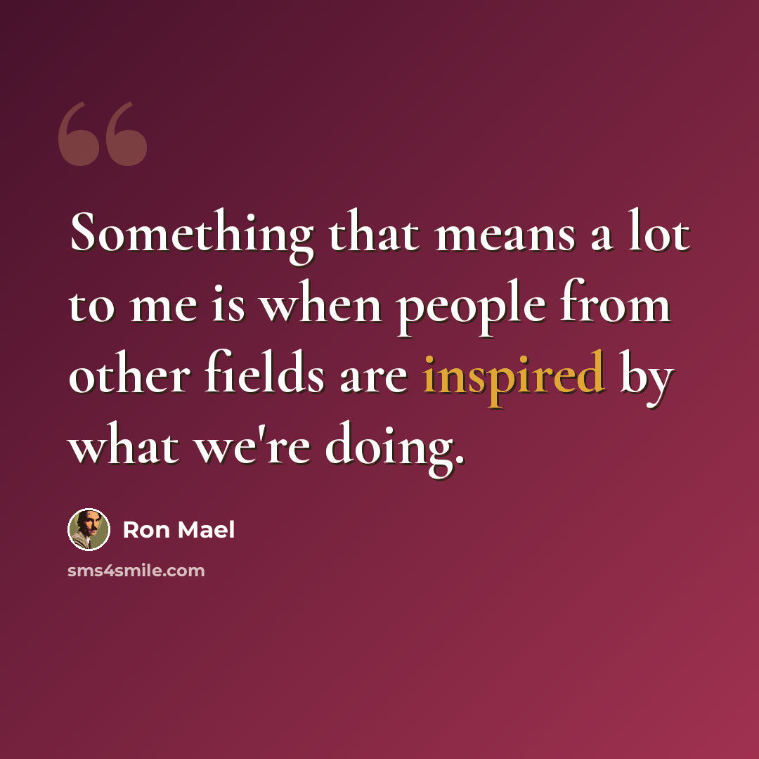 “Something that means a lot to me is when people from other fields are inspired by what we're doing.” quote by Ron Mael