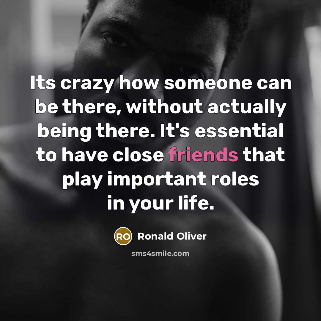 “Its crazy how someone can be there, without actually being there. It's essential to have close friends that play important roles in your life.” quote by Ronald Oliver