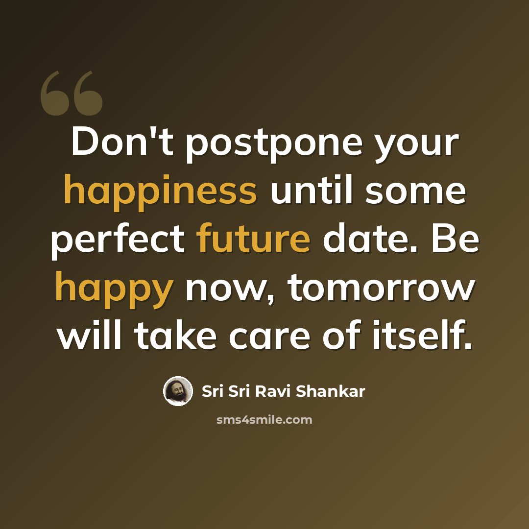 “Don't postpone your happiness until some perfect future date. Be happy now, tomorrow will take care of itself.” quote by Sri Sri Ravi Shankar
