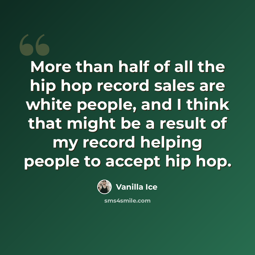 “More than half of all the hip hop record sales are white people, and I think that might be a result of my record helping people to accept hip hop.” quote by Vanilla Ice