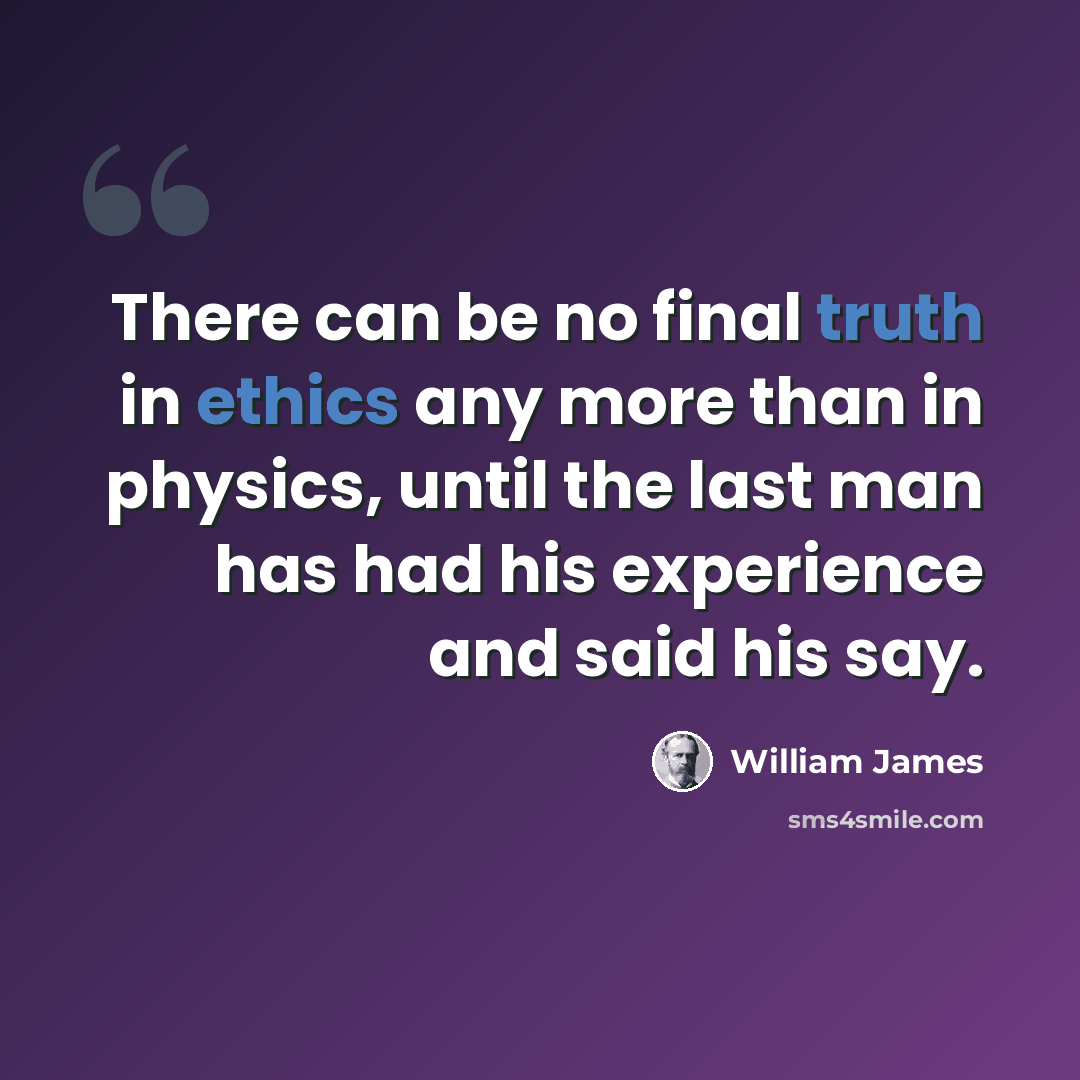 “There can be no final truth in ethics any more than in physics, until the last man has had his experience and said his say.” quote by William James