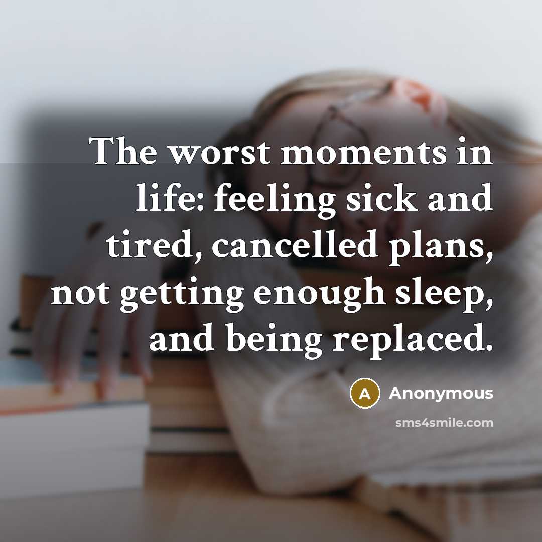“The worst moments in life: feeling sick and tired, cancelled plans, not getting enough sleep, and being replaced.” quote by Anonymous