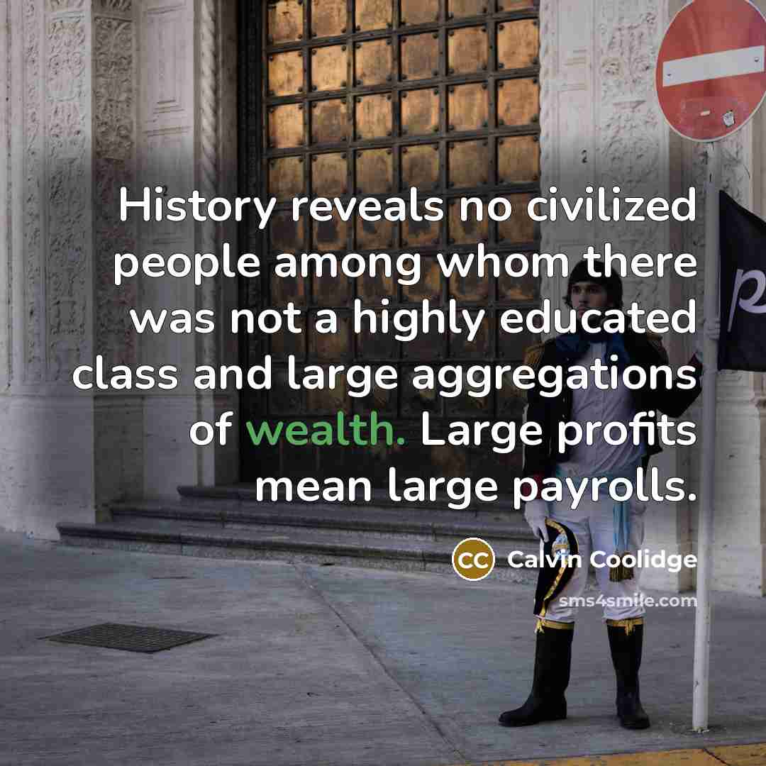 “History reveals no civilized people among whom there was not a highly educated class and large aggregations of wealth. Large profits mean large payrolls.” quote by Calvin Coolidge