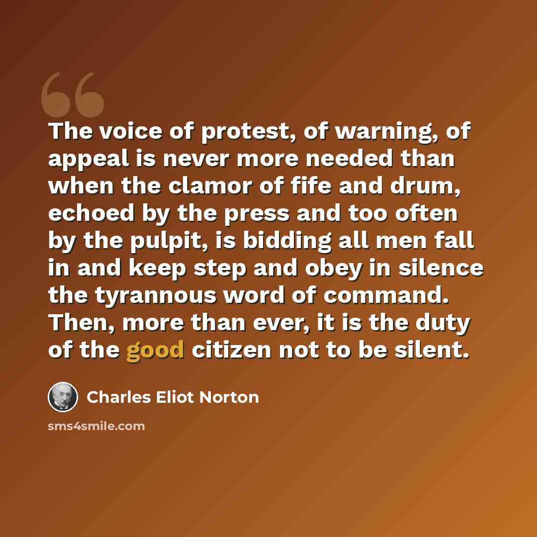 “The voice of protest, of warning, of appeal is never more needed than when the clamor of fife and drum, echoed by the press and too often by the pulpit, is bidding all men fall in and keep step and obey in silence the tyrannous word of command. Then, more than ever, it is the duty of the good…” quote by Charles Eliot Norton