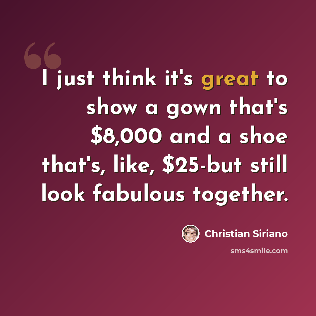 “I just think it's great to show a gown that's $8,000 and a shoe that's, like, $25-but still look fabulous together.” quote by Christian Siriano