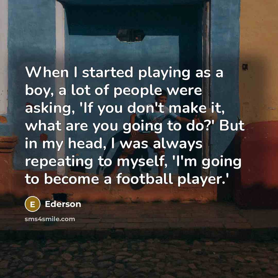 “When I started playing as a boy, a lot of people were asking, 'If you don't make it, what are you going to do?' But in my head, I was always repeating to myself, 'I'm going to become a football player.'” quote by Ederson