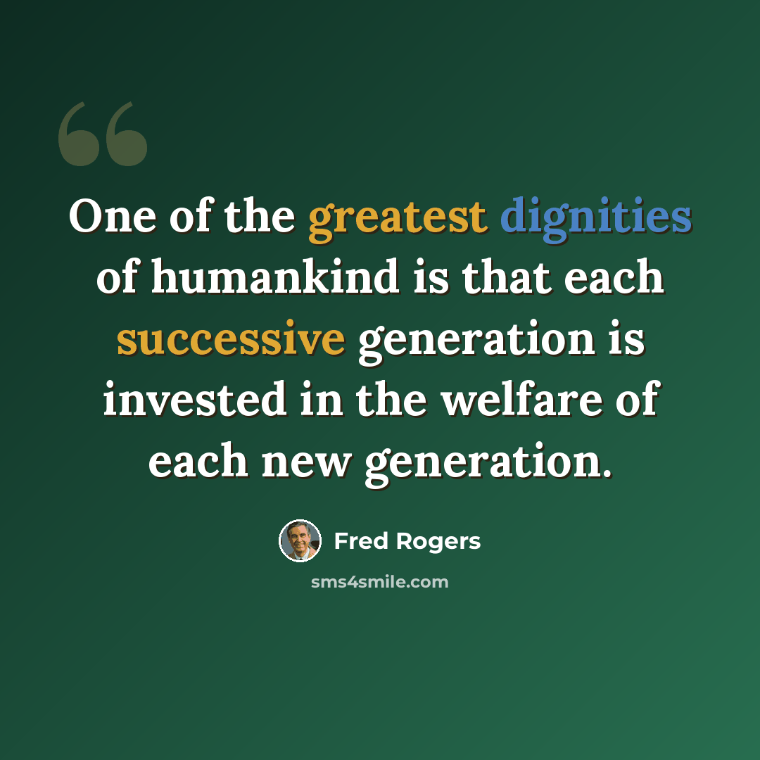 “One of the greatest dignities of humankind is that each successive generation is invested in the welfare of each new generation.” quote by Fred Rogers