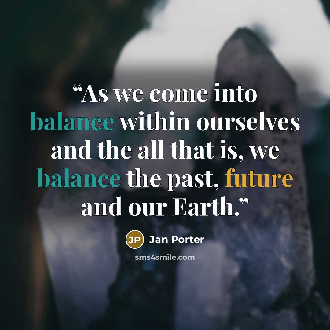 “As we come into balance within ourselves and the all that is, we balance the past, future and our Earth.” quote by Jan Porter