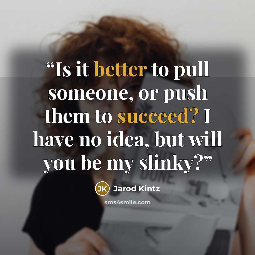 “Is it better to pull someone, or push them to succeed? I have no idea, but will you be my slinky?” quote by Jarod Kintz
