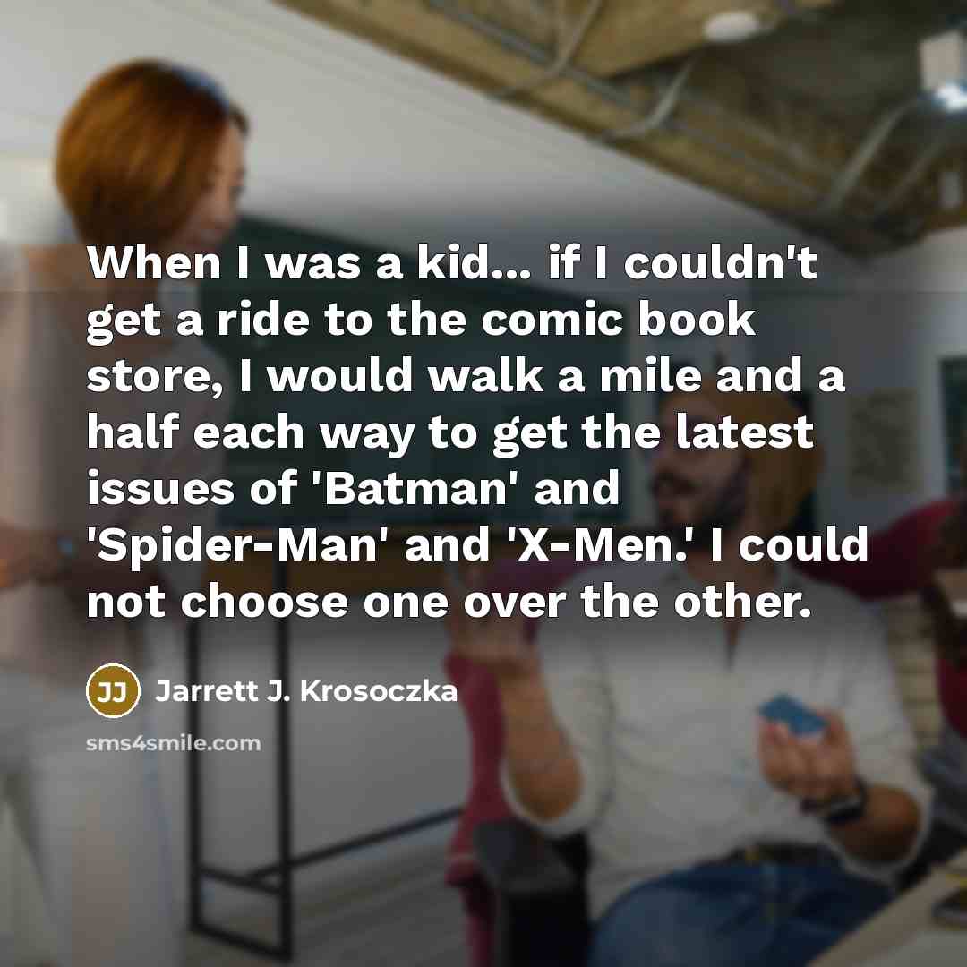 “When I was a kid... if I couldn't get a ride to the comic book store, I would walk a mile and a half each way to get the latest issues of 'Batman' and 'Spider-Man' and 'X-Men.' I could not choose one over the other.” quote by Jarrett J. Krosoczka