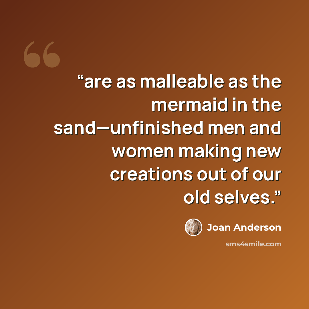 “are as malleable as the mermaid in the sand—unfinished men and women making new creations out of our old selves.” quote by Joan Anderson