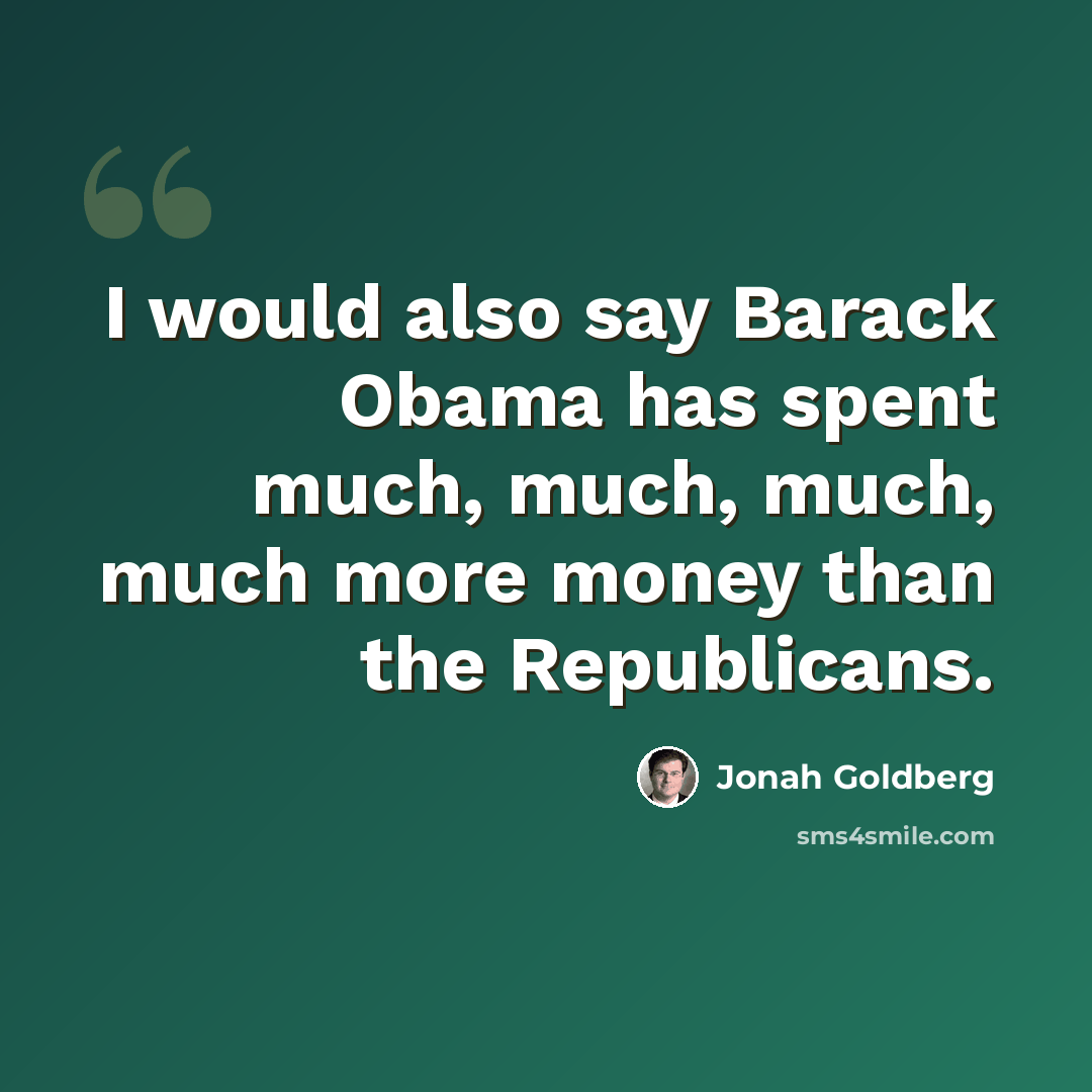 “I would also say Barack Obama has spent much, much, much, much more money than the Republicans.” quote by Jonah Goldberg