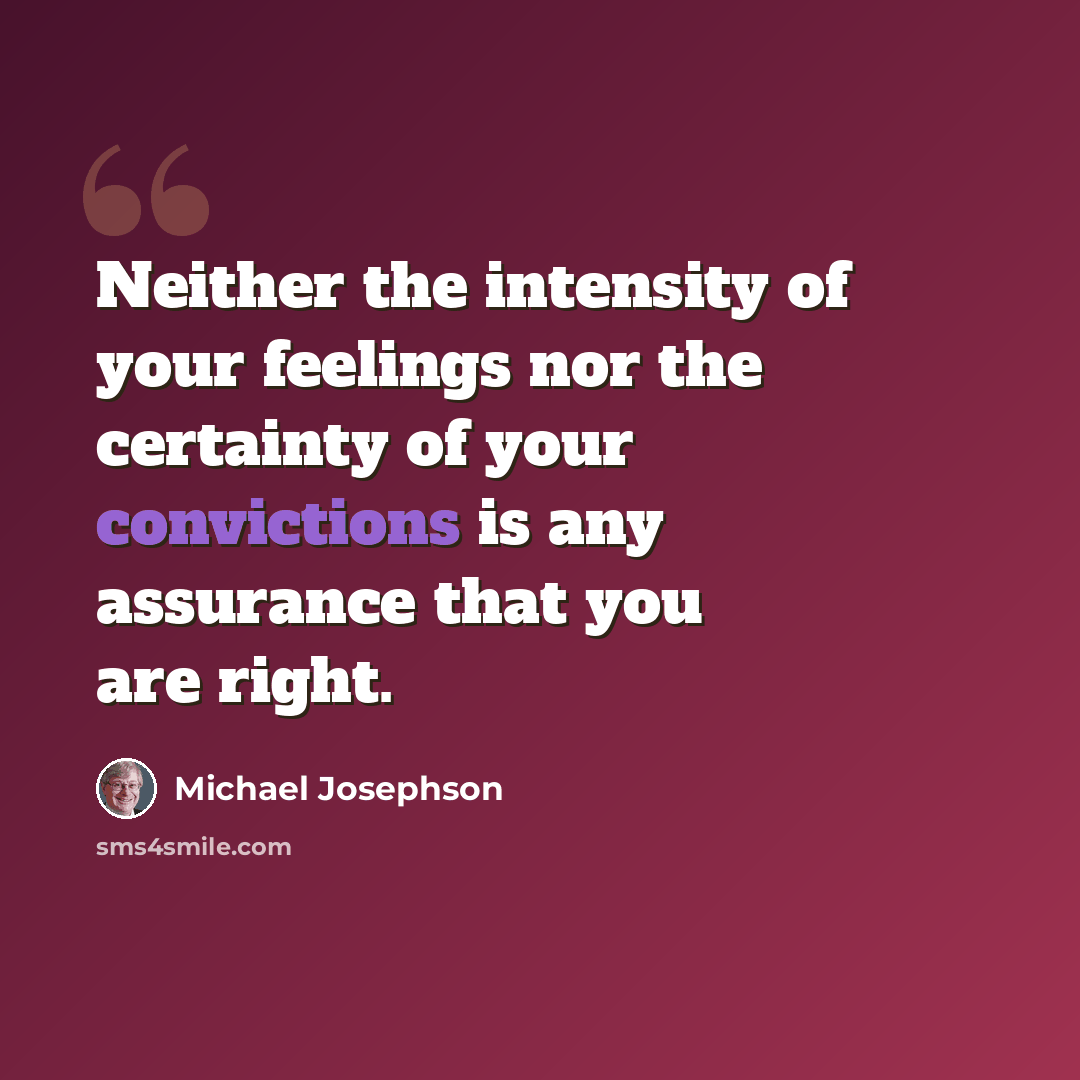 “Neither the intensity of your feelings nor the certainty of your convictions is any assurance that you are right.” quote by Michael Josephson