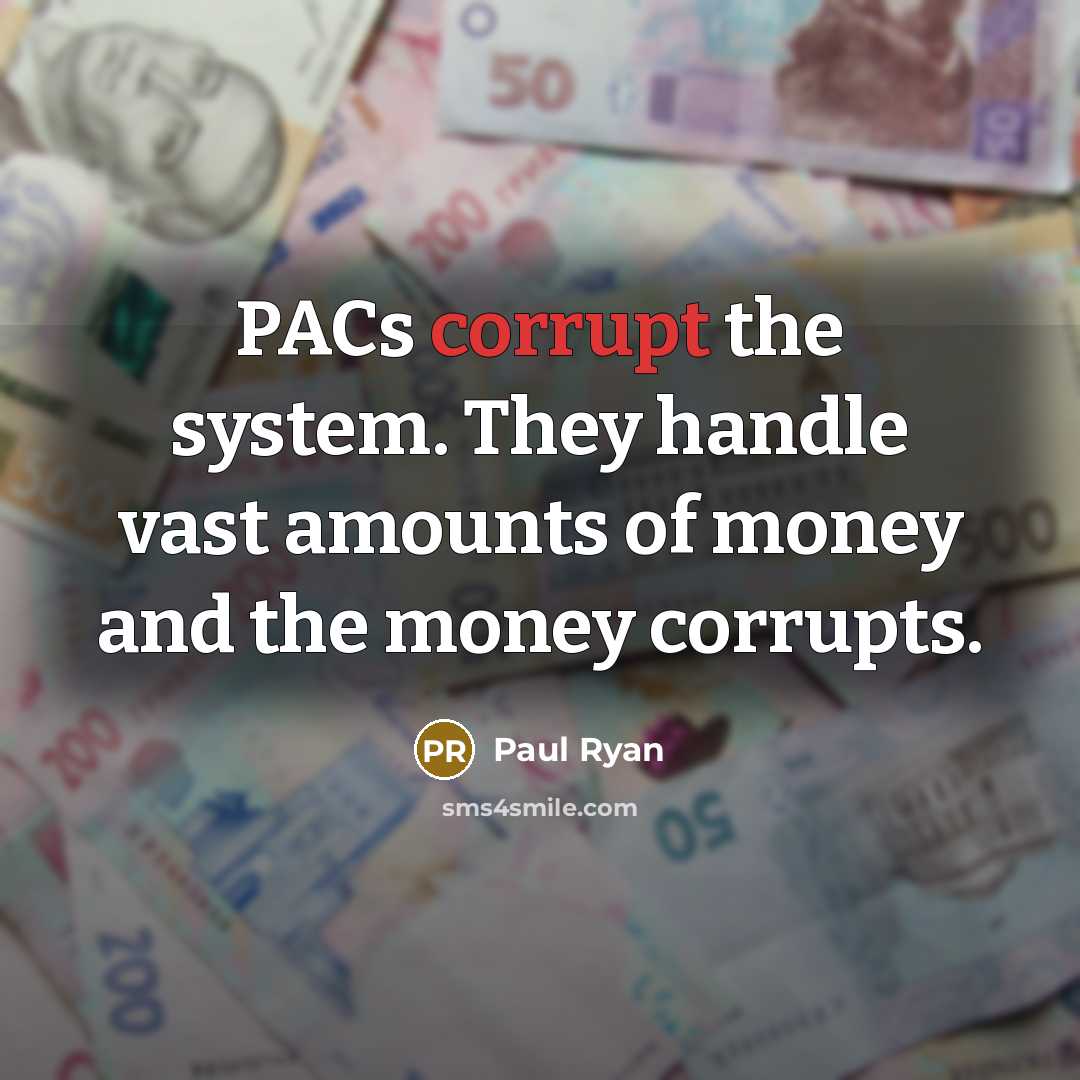“PACs corrupt the system. They handle vast amounts of money and the money corrupts.” quote by Paul Ryan