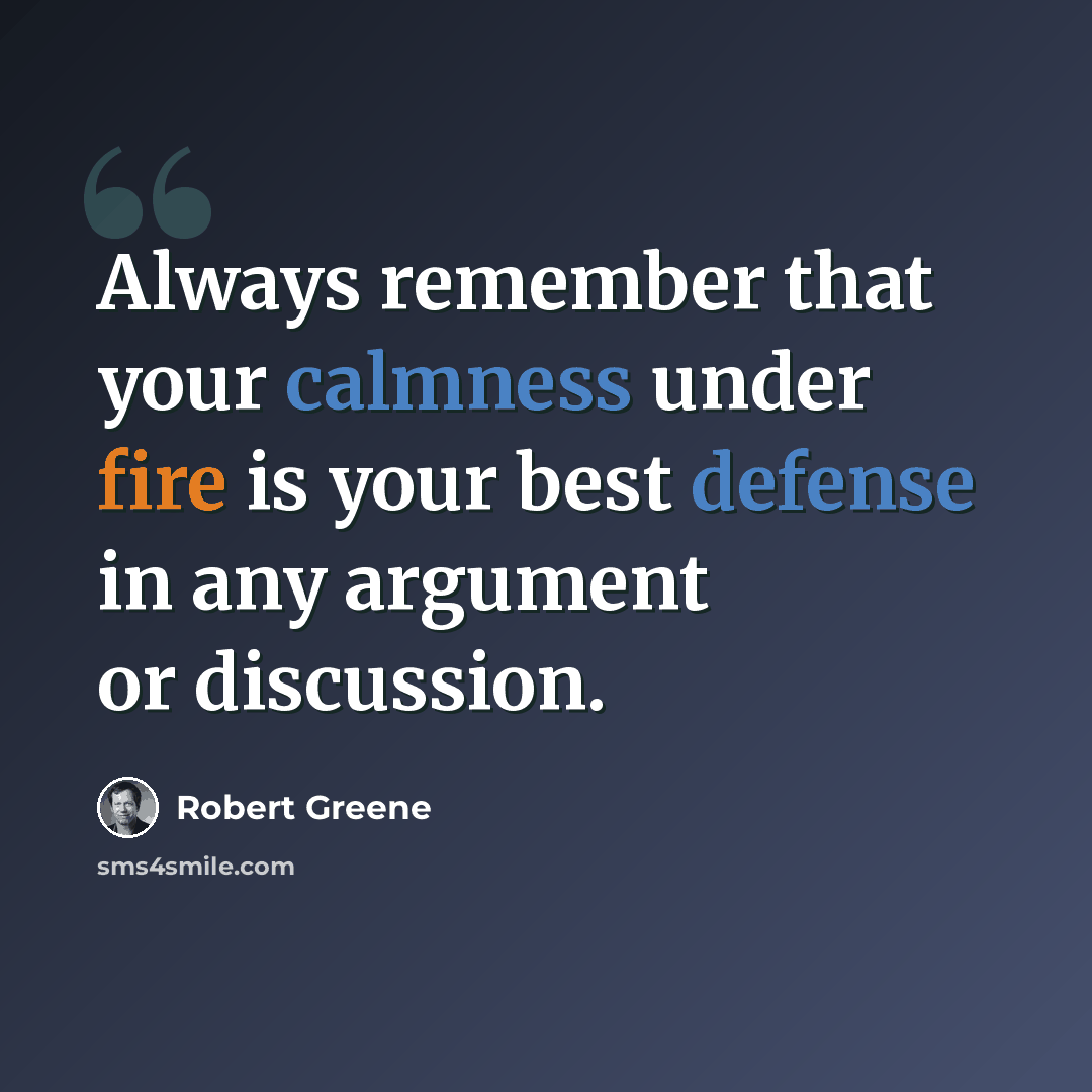 “Always remember that your calmness under fire is your best defense in any argument or discussion.” quote by Robert Greene