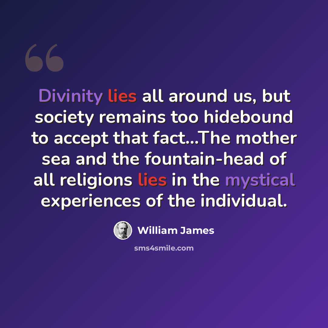“Divinity lies all around us, but society remains too hidebound to accept that fact...The mother sea and the fountain-head of all religions lies in the mystical experiences of the individual.” quote by William James