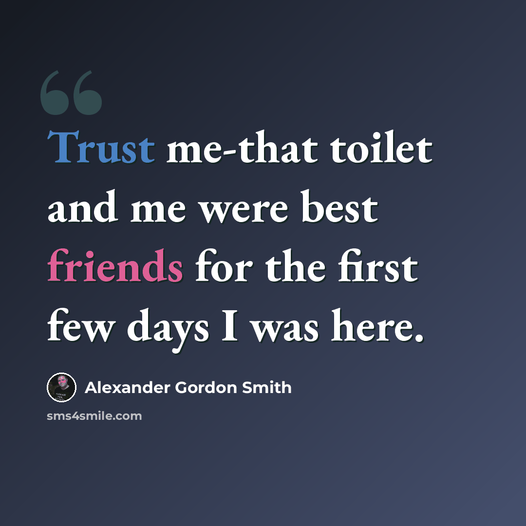 “Trust me-that toilet and me were best friends for the first few days I was here.” quote by Alexander Gordon Smith