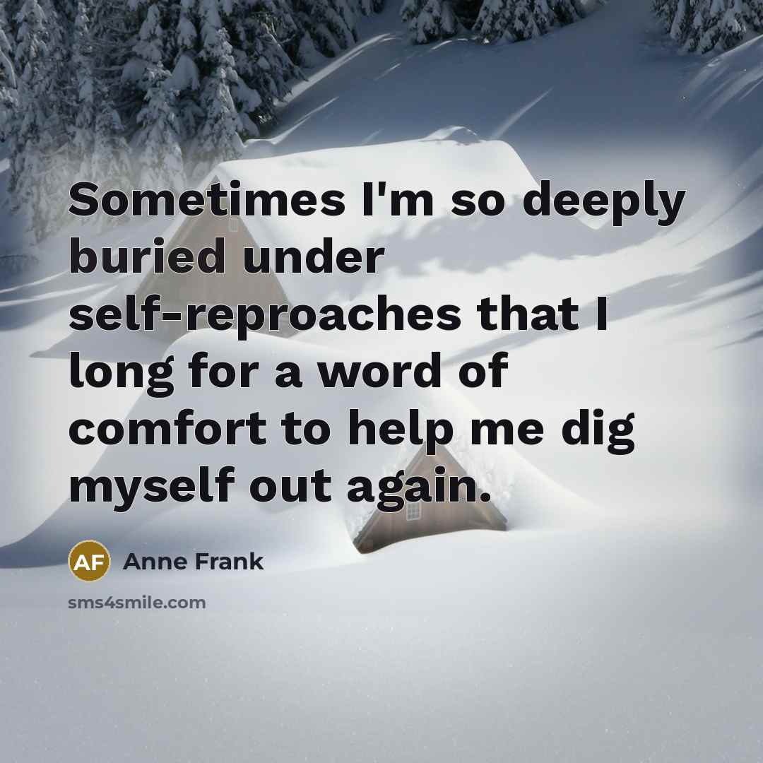 “Sometimes I'm so deeply buried under self-reproaches that I long for a word of comfort to help me dig myself out again.” quote by Anne Frank