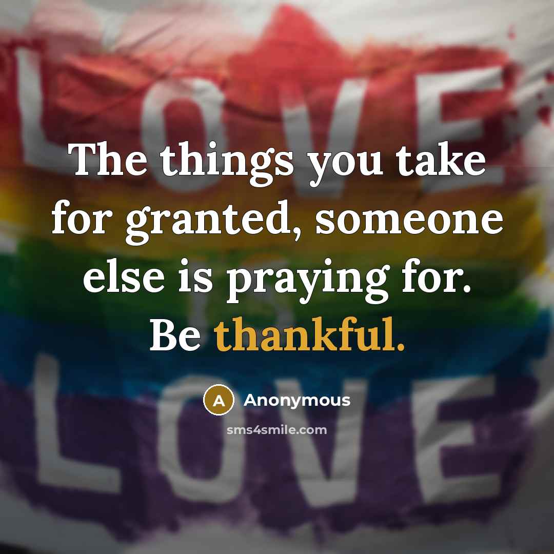 “The things you take for granted, someone else is praying for. Be thankful.” quote by Anonymous