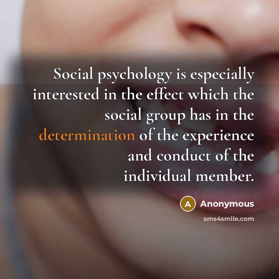 “Social psychology is especially interested in the effect which the social group has in the determination of the experience and conduct of the individual member.” quote by Anonymous