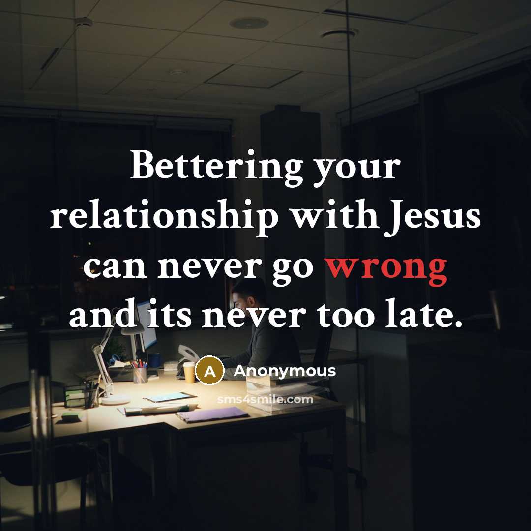 “Bettering your relationship with Jesus can never go wrong and its never too late.” quote by Anonymous