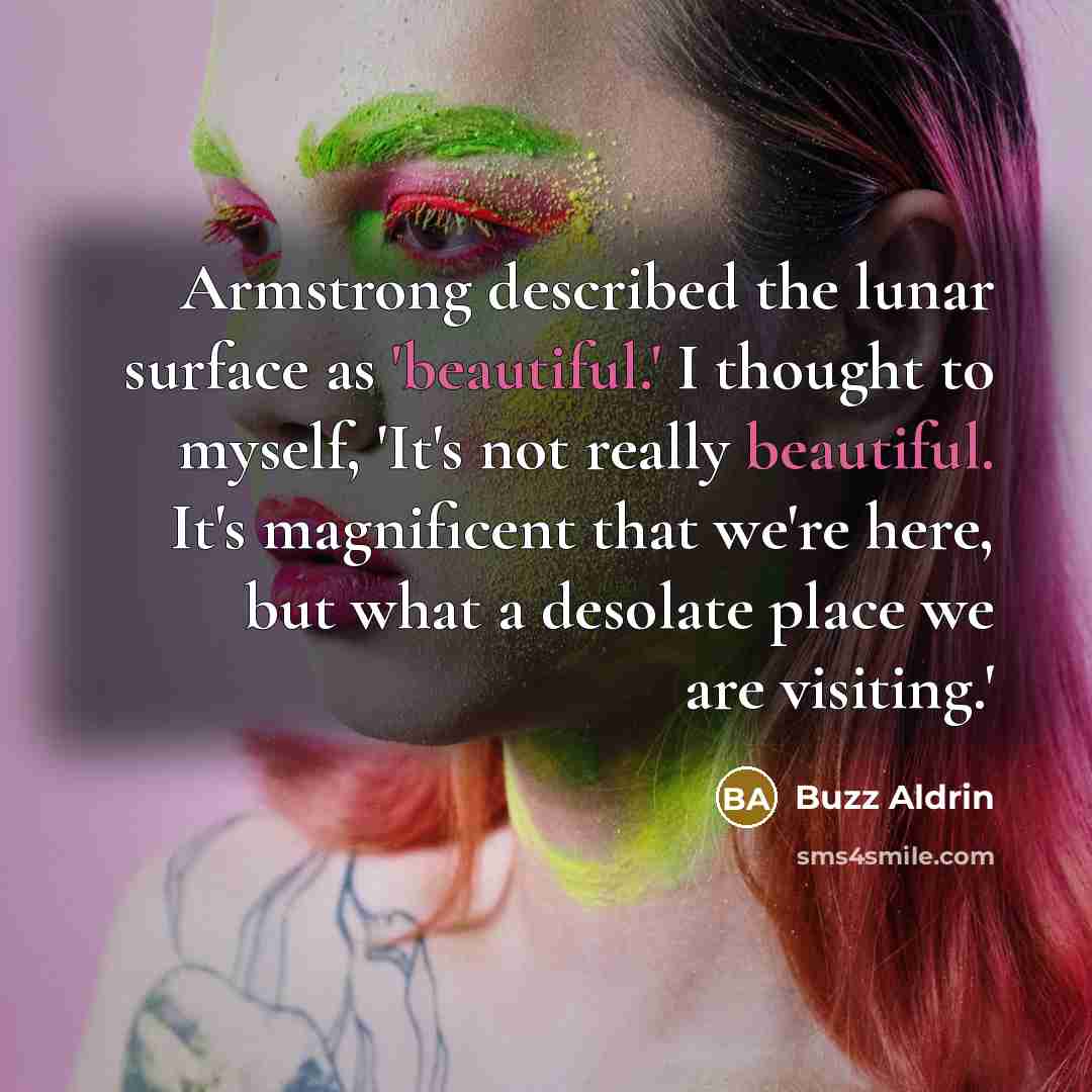 “Armstrong described the lunar surface as 'beautiful.' I thought to myself, 'It's not really beautiful. It's magnificent that we're here, but what a desolate place we are visiting.'” quote by Buzz Aldrin