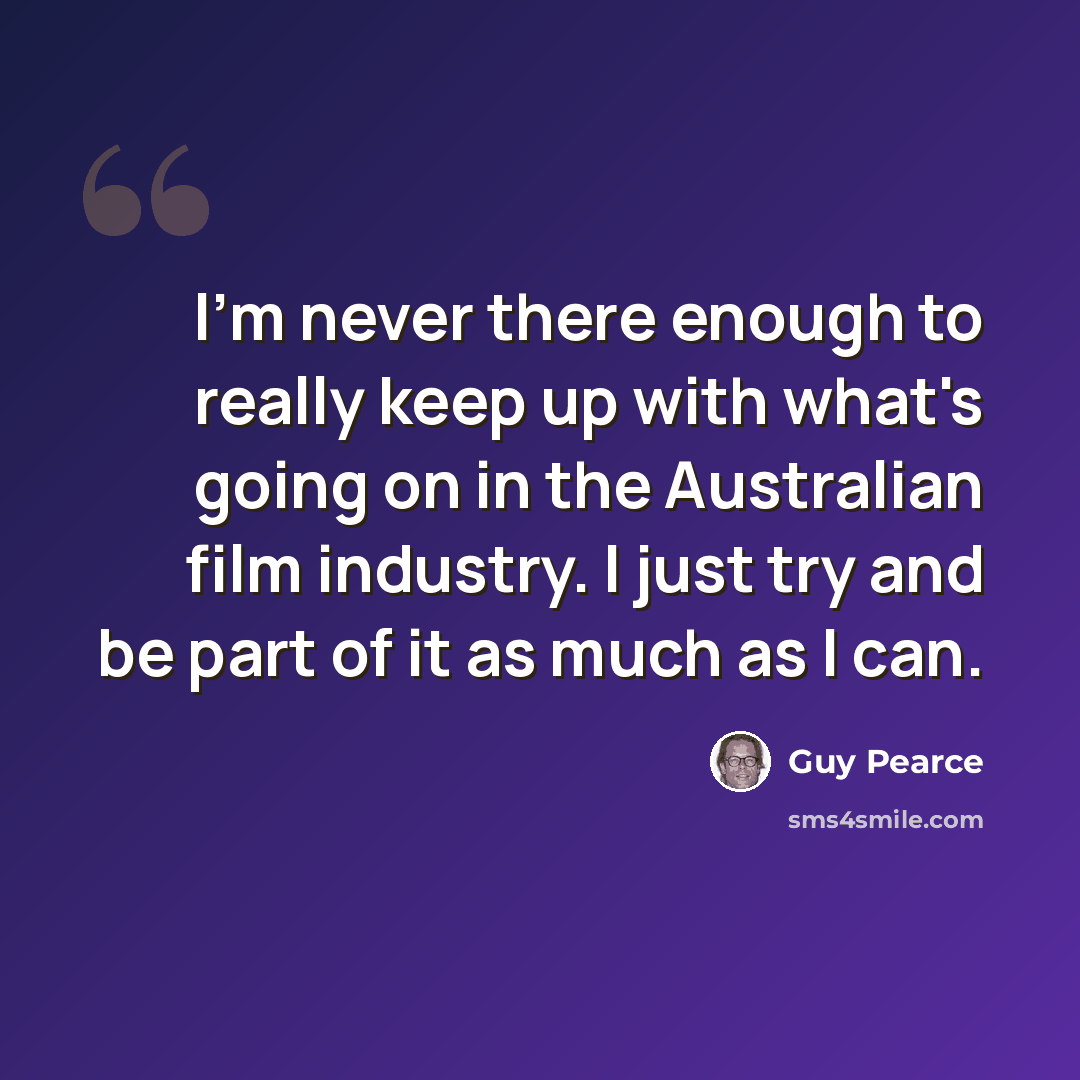 “I'm never there enough to really keep up with what's going on in the Australian film industry. I just try and be part of it as much as I can.” quote by Guy Pearce