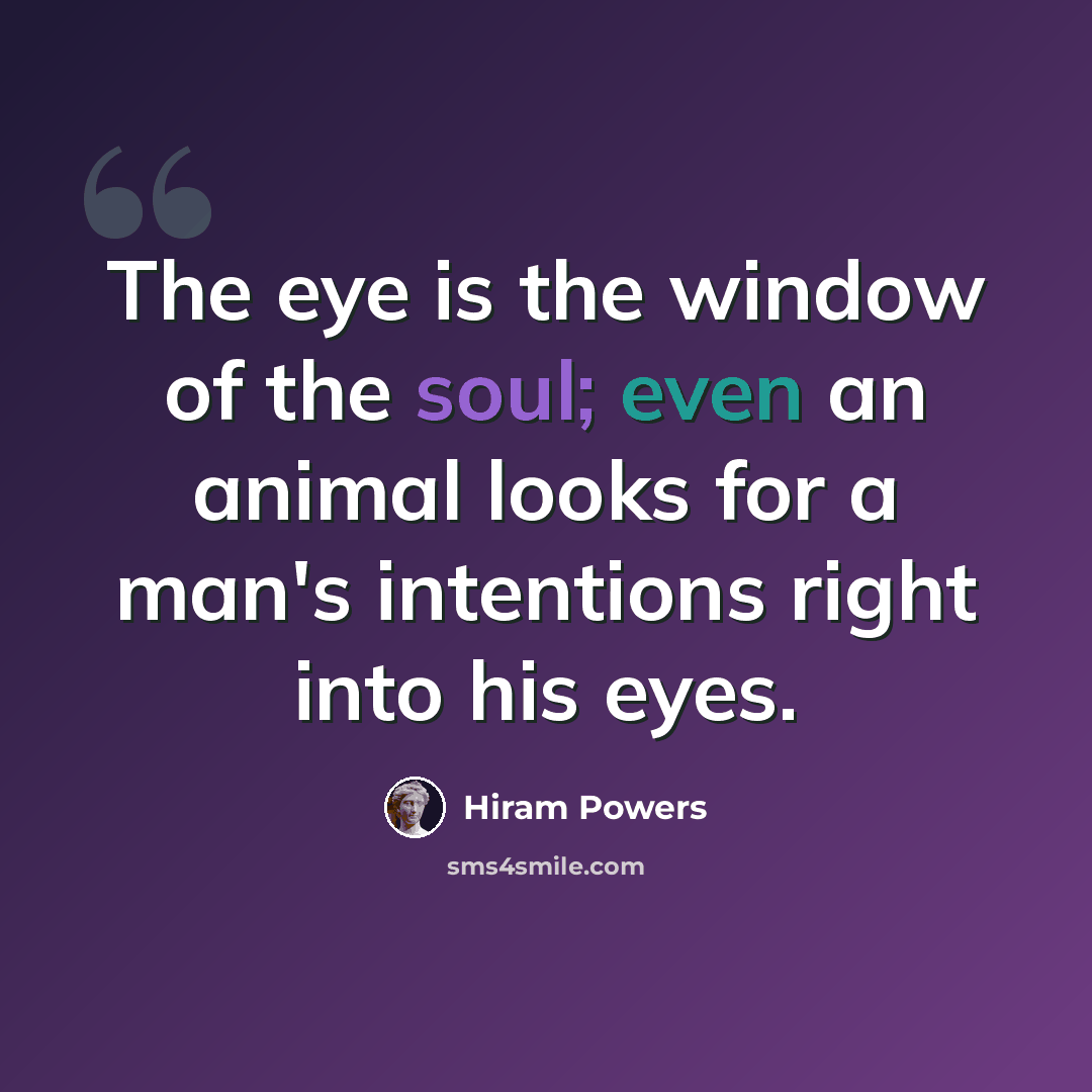 “The eye is the window of the soul; even an animal looks for a man's intentions right into his eyes.” quote by Hiram Powers