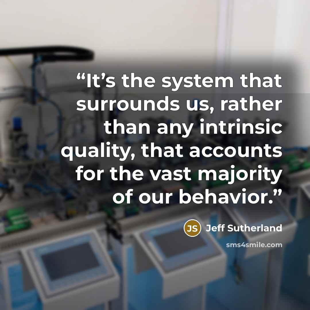 “It’s the system that surrounds us, rather than any intrinsic quality, that accounts for the vast majority of our behavior.” quote by Jeff Sutherland