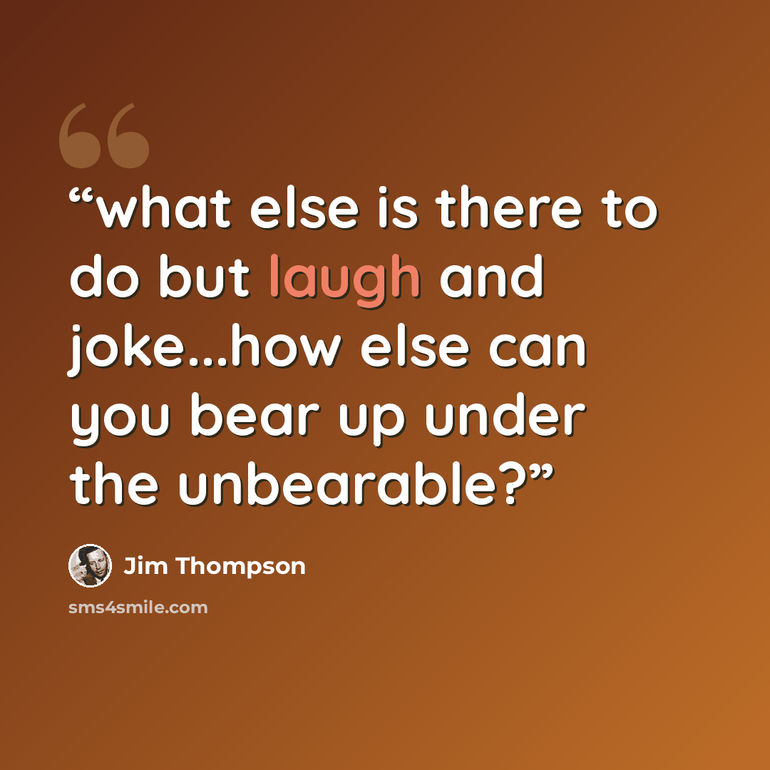 “what else is there to do but laugh and joke...how else can you bear up under the unbearable?” quote by Jim Thompson