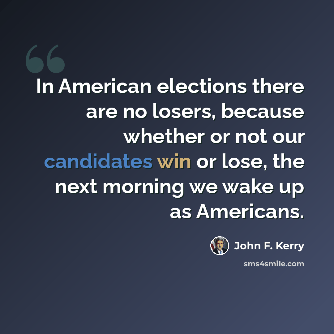 “In American elections there are no losers, because whether or not our candidates win or lose, the next morning we wake up as Americans.” quote by John F. Kerry