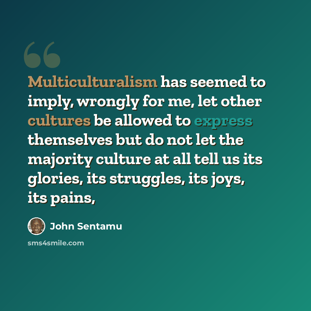 “Multiculturalism has seemed to imply, wrongly for me, let other cultures be allowed to express themselves but do not let the majority culture at all tell us its glories, its struggles, its joys, its pains,” quote by John Sentamu