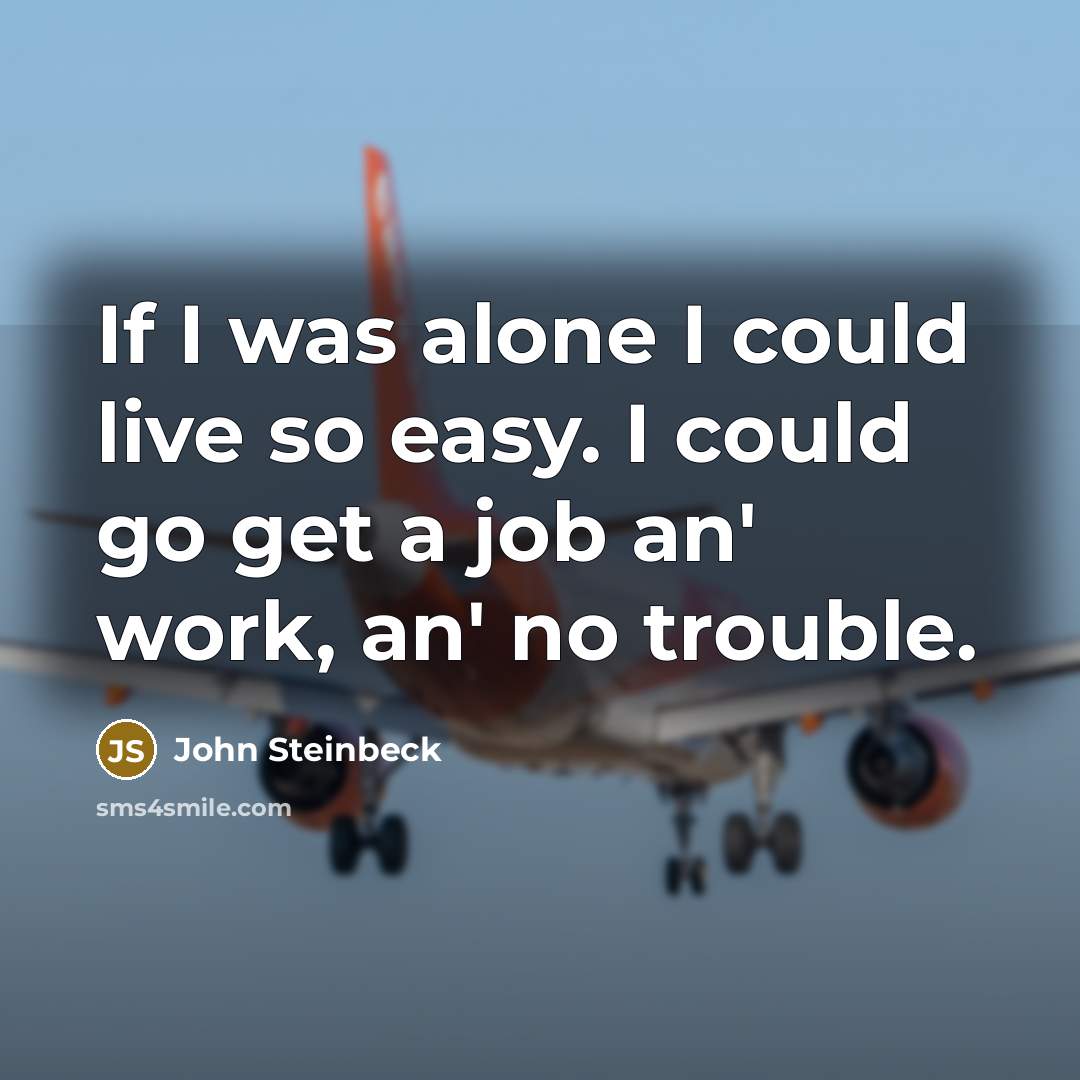 “If I was alone I could live so easy. I could go get a job an' work, an' no trouble.” quote by John Steinbeck