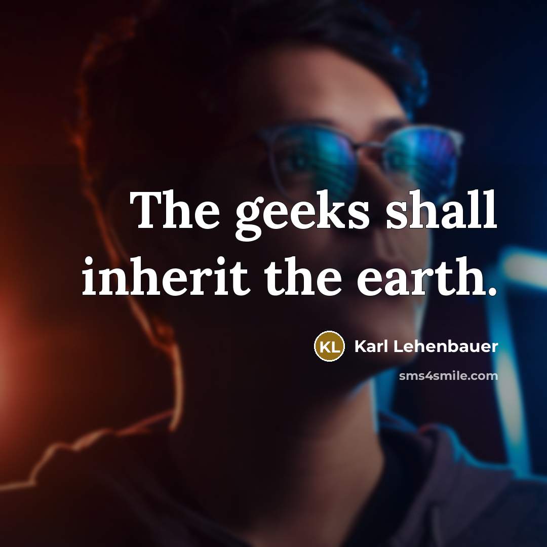 “The geeks shall inherit the earth.” quote by Karl Lehenbauer