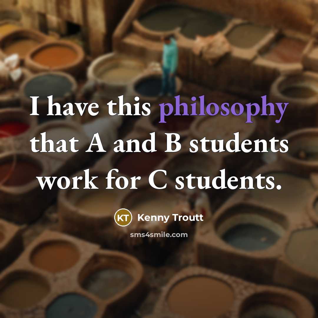 “I have this philosophy that A and B students work for C students.” quote by Kenny Troutt