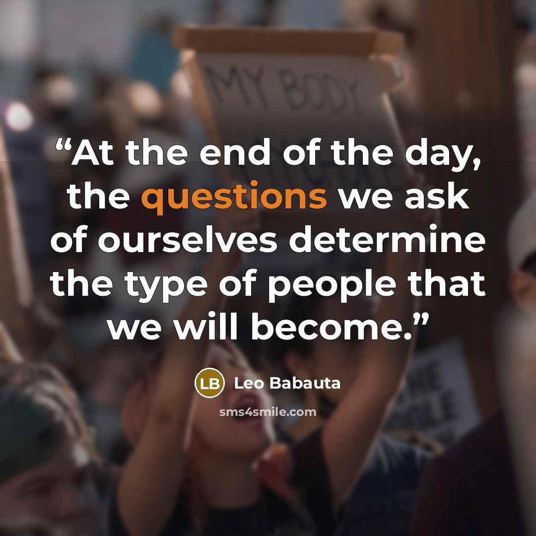 “At the end of the day, the questions we ask of ourselves determine the type of people that we will become.” quote by Leo Babauta