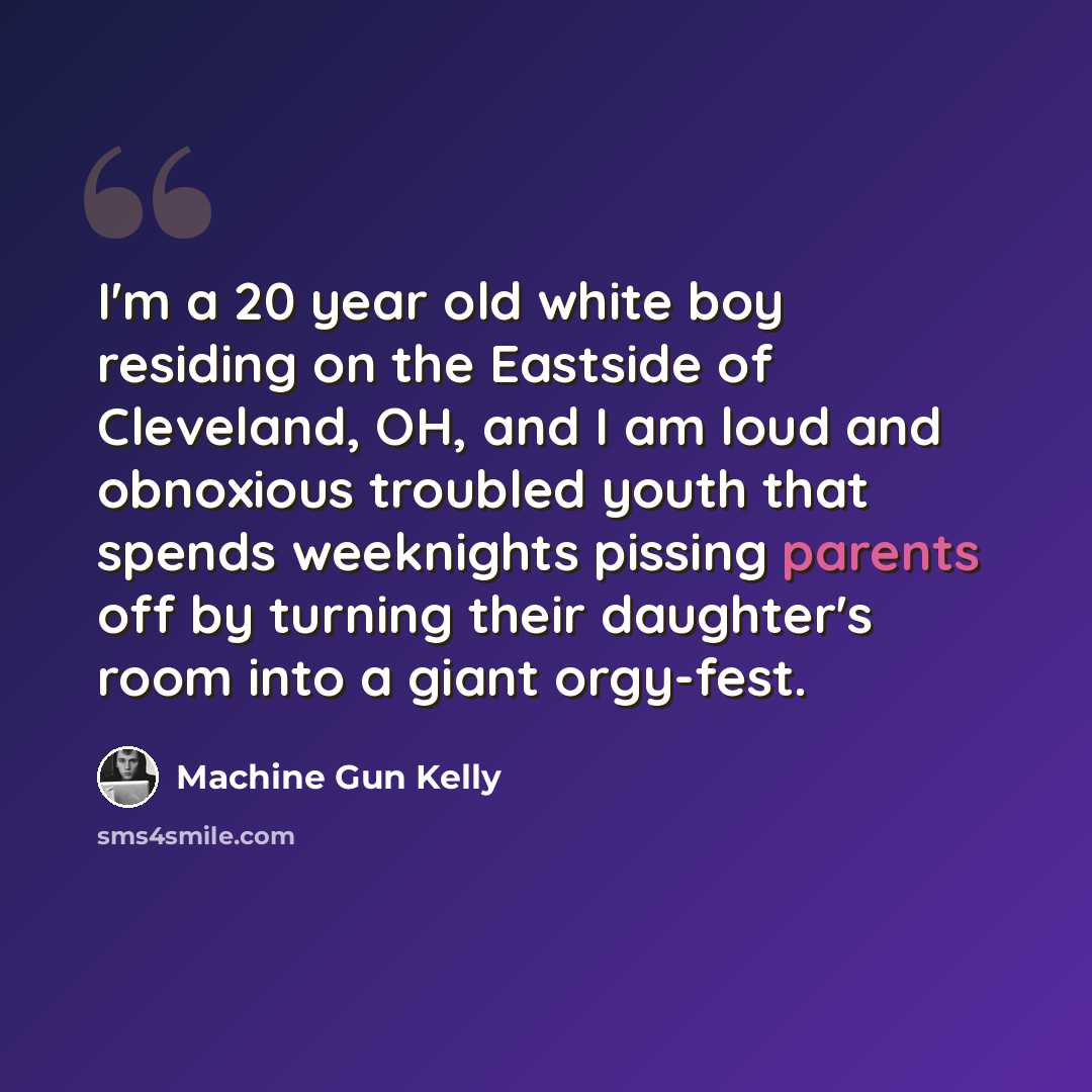 “I'm a 20 year old white boy residing on the Eastside of Cleveland, OH, and I am loud and obnoxious troubled youth that spends weeknights pissing parents off by turning their daughter's room into a giant orgy-fest.” quote by Machine Gun Kelly