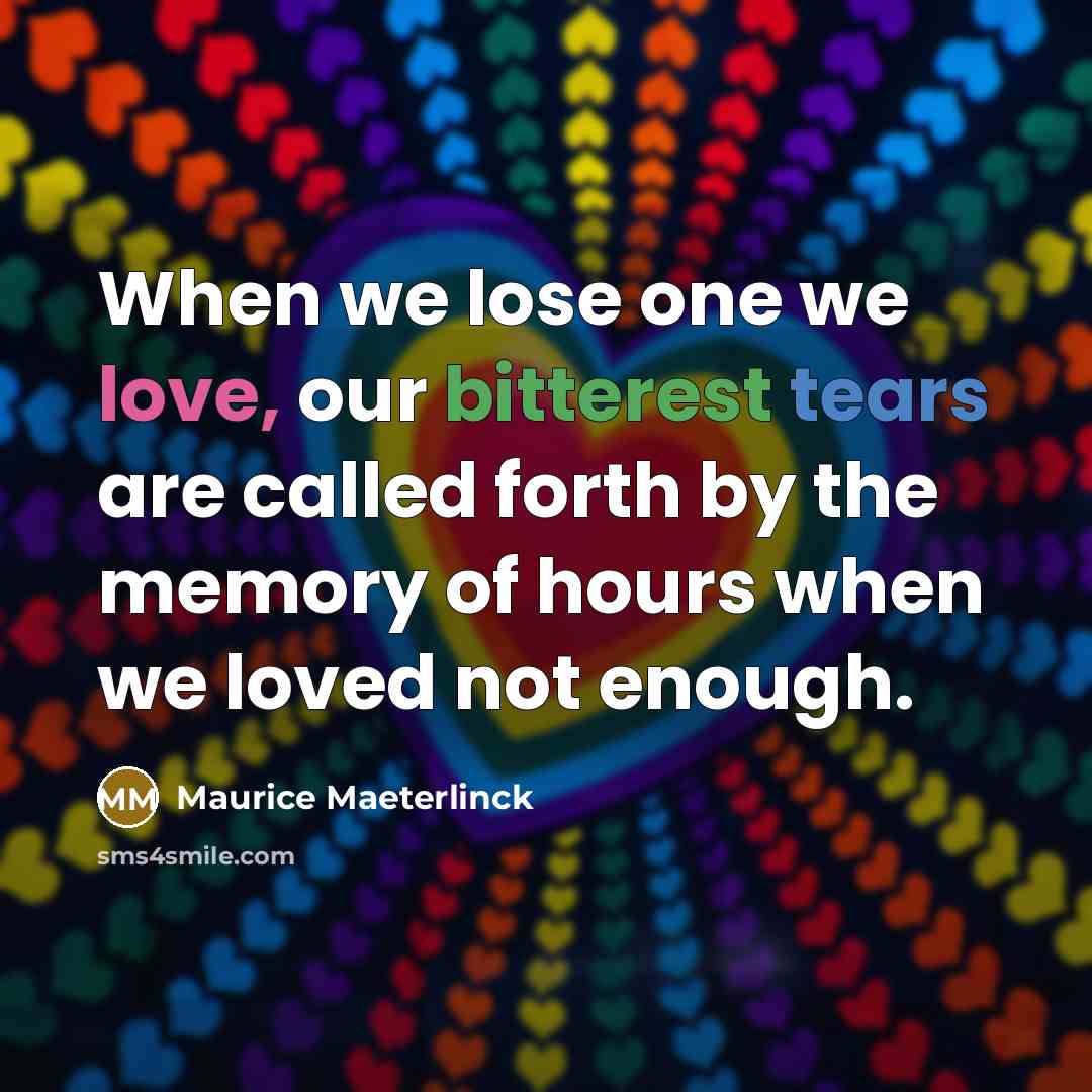 “When we lose one we love, our bitterest tears are called forth by the memory of hours when we loved not enough.” quote by Maurice Maeterlinck