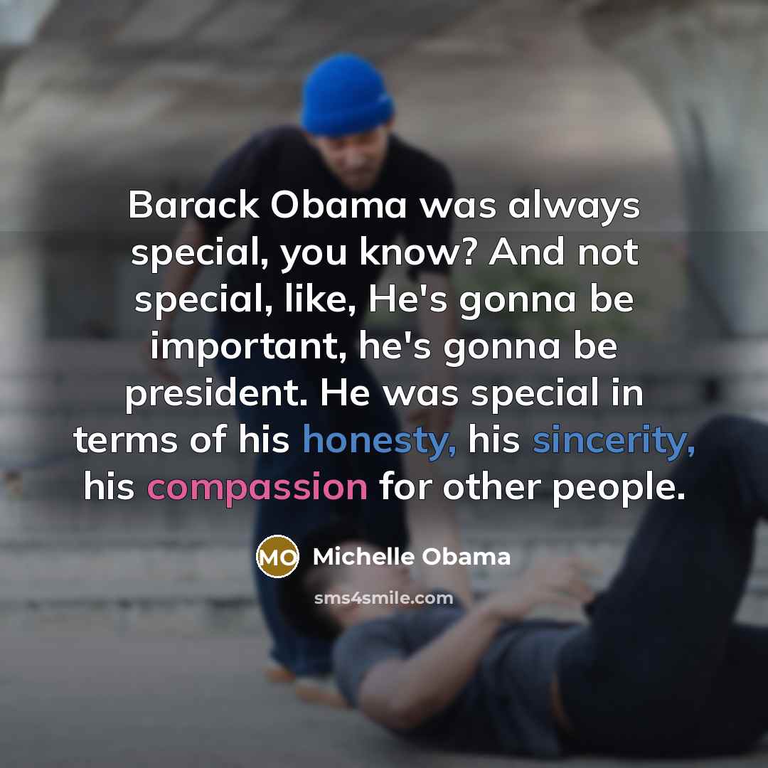 “Barack Obama was always special, you know? And not special, like, He's gonna be important, he's gonna be president. He was special in terms of his honesty, his sincerity, his compassion for other people.” quote by Michelle Obama