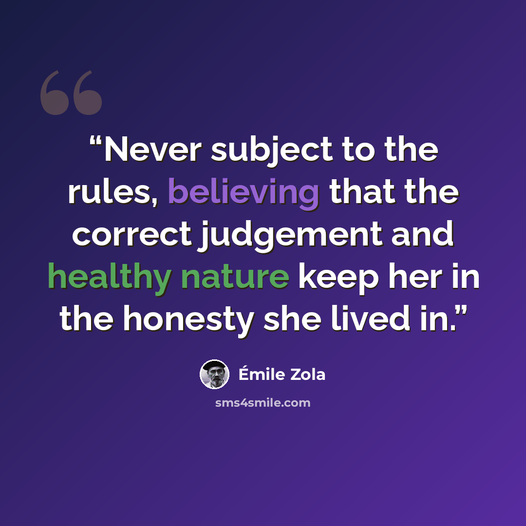 “Never subject to the rules, believing that the correct judgement and healthy nature keep her in the honesty she lived in.” quote by Émile Zola