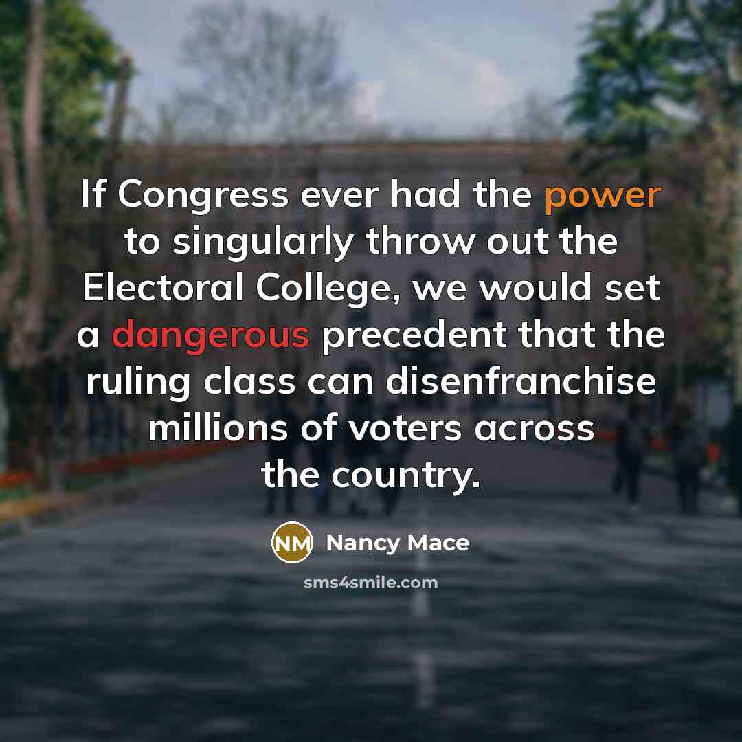 “If Congress ever had the power to singularly throw out the Electoral College, we would set a dangerous precedent that the ruling class can disenfranchise millions of voters across the country.” quote by Nancy Mace