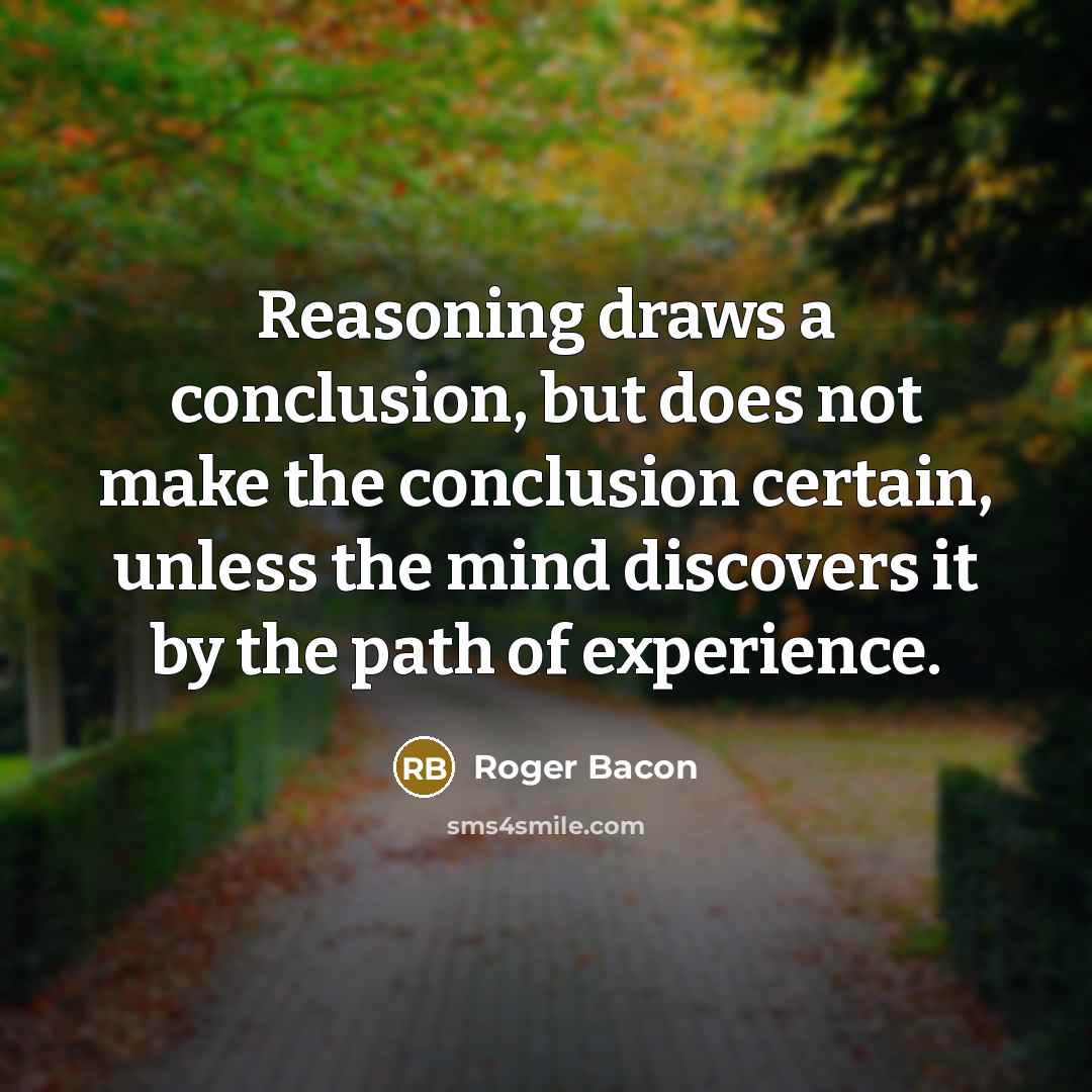 “Reasoning draws a conclusion, but does not make the conclusion certain, unless the mind discovers it by the path of experience.” quote by Roger Bacon