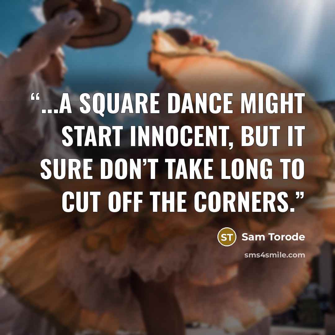 “...a square dance might start innocent, but it sure don’t take long to cut off the corners.” quote by Sam Torode