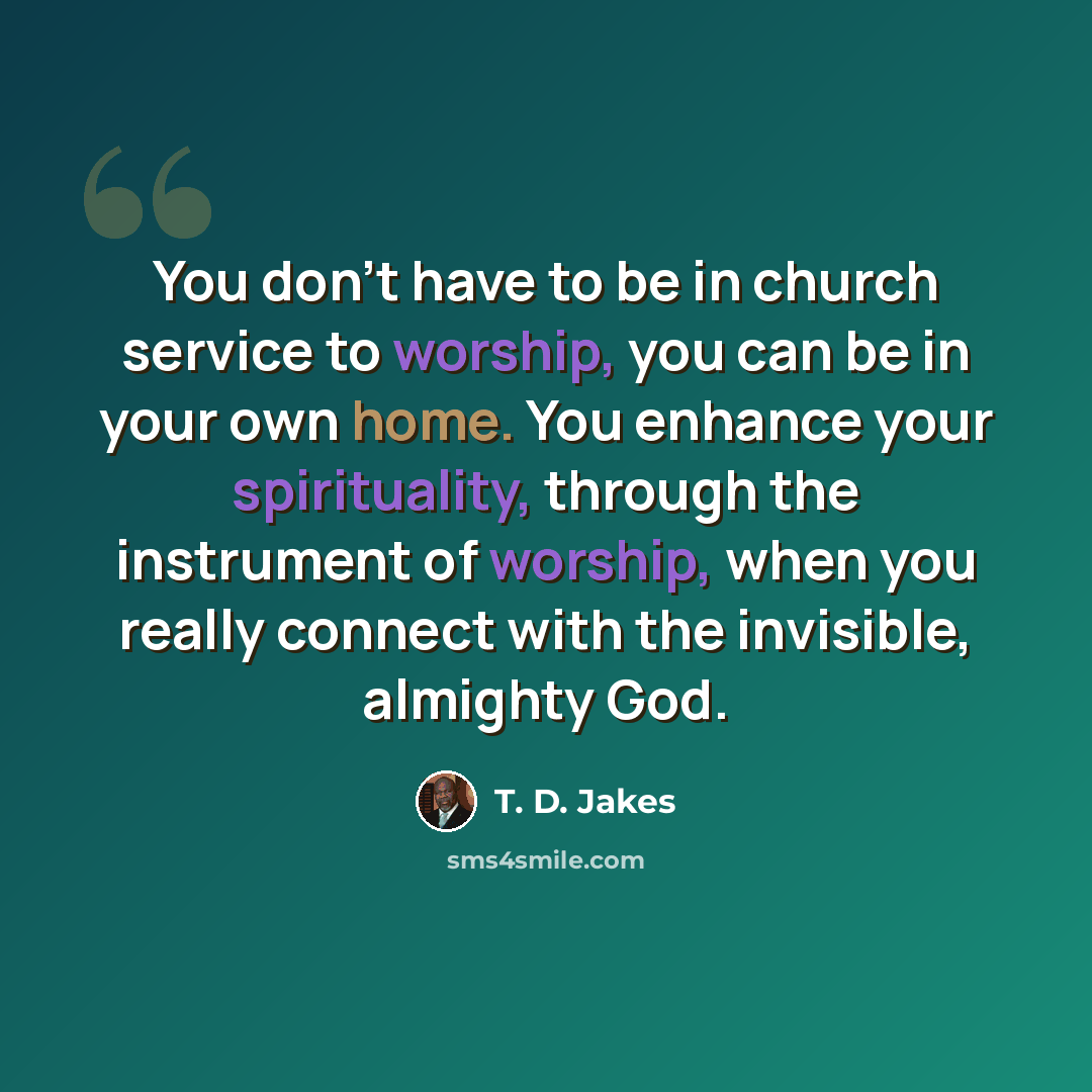 “You don't have to be in church service to worship, you can be in your own home. You enhance your spirituality, through the instrument of worship, when you really connect with the invisible, almighty God.” quote by T. D. Jakes