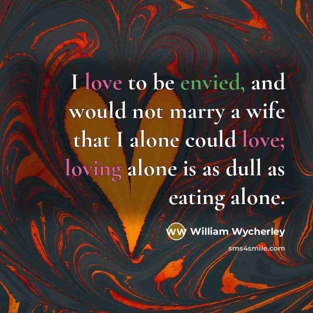 “I love to be envied, and would not marry a wife that I alone could love; loving alone is as dull as eating alone.” quote by William Wycherley