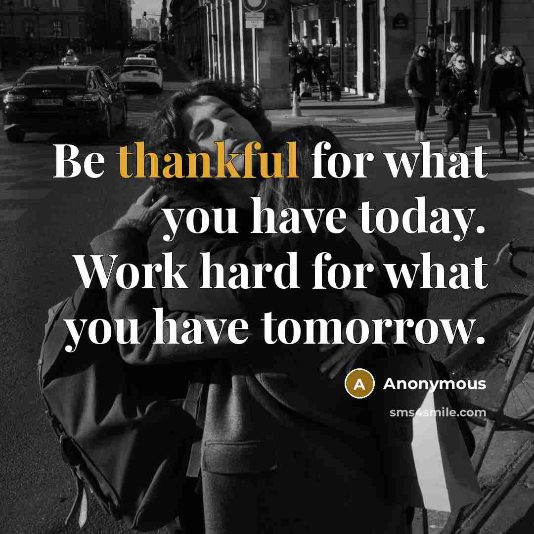 “Be thankful for what you have today. Work hard for what you have tomorrow.” quote by Anonymous